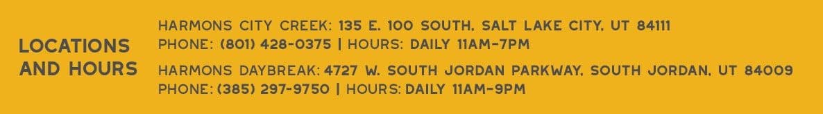 Locations and Hours. Harmons City Creek: 135 E. 100 South, Salt Lake City, UT 84111. Phone: (801) 428-0375. Hours: Daily 11AM-7PM. Harmons Daybreak: 4727 W. South Jordan Parkway, South Jordan, UT 84009. Phone: (385) 297-9750. Hours: Daily 11AM-9PM.